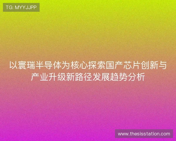 以寰瑞半导体为核心探索国产芯片创新与产业升级新路径发展趋势分析 以寰瑞半导体为核心探索国产芯片创新与产业升级新路径发展趋势分析